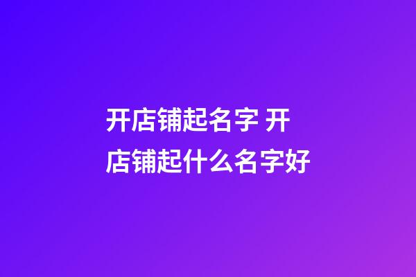 开店铺起名字 开店铺起什么名字好